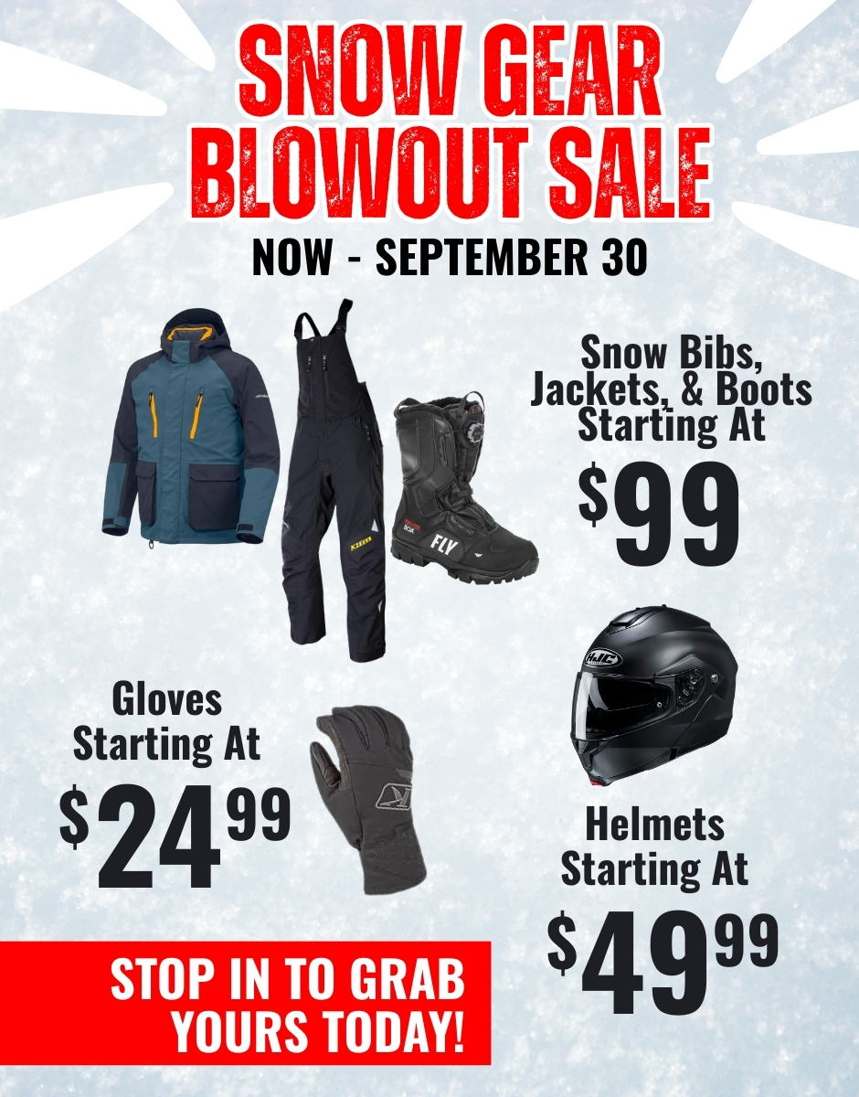 Snow Gear Blowout Sale at 2Brothers Powersports. Now thru September 30. Winter jackets, bibs, boots starting at $99; Helmets starting at $49.99; Gloves starting at $24.99.